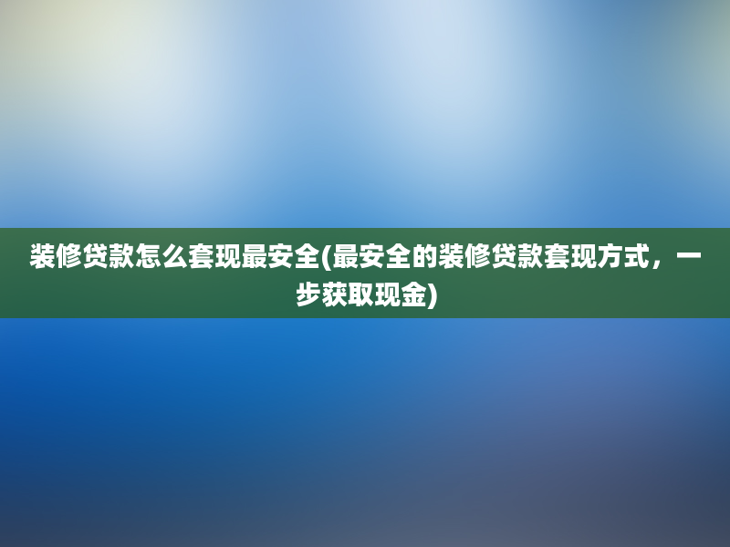 装修贷款怎么套现最安全(最安全的装修贷款套现方式，一步获取现金)