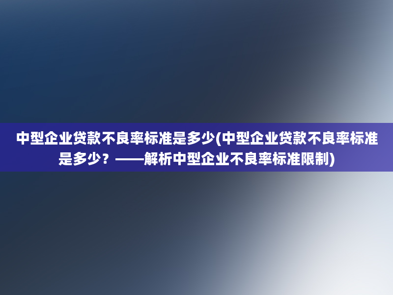 中型企业贷款不良率标准是多少(中型企业贷款不良率标准是多少？——解析中型企业不良率标准限制)