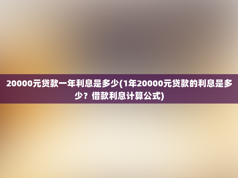 20000元贷款一年利息是多少(1年20000元贷款的利息是多少？借款利息计算公式)