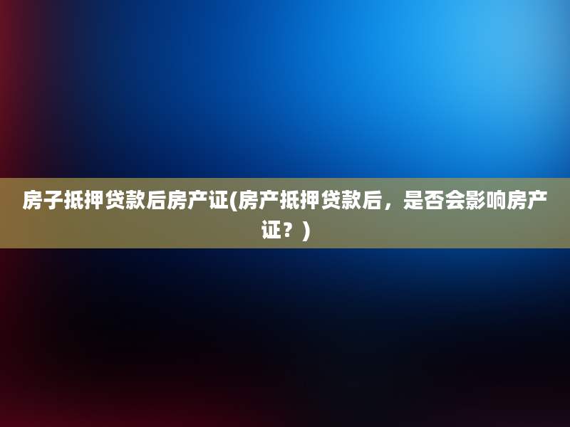 房子抵押贷款后房产证(房产抵押贷款后，是否会影响房产证？)