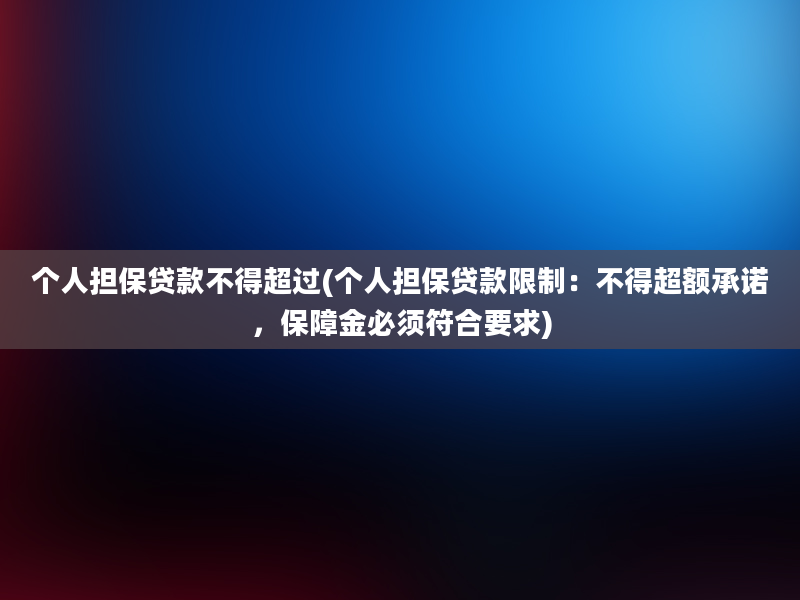 个人担保贷款不得超过(个人担保贷款限制：不得超额承诺，保障金必须符合要求)