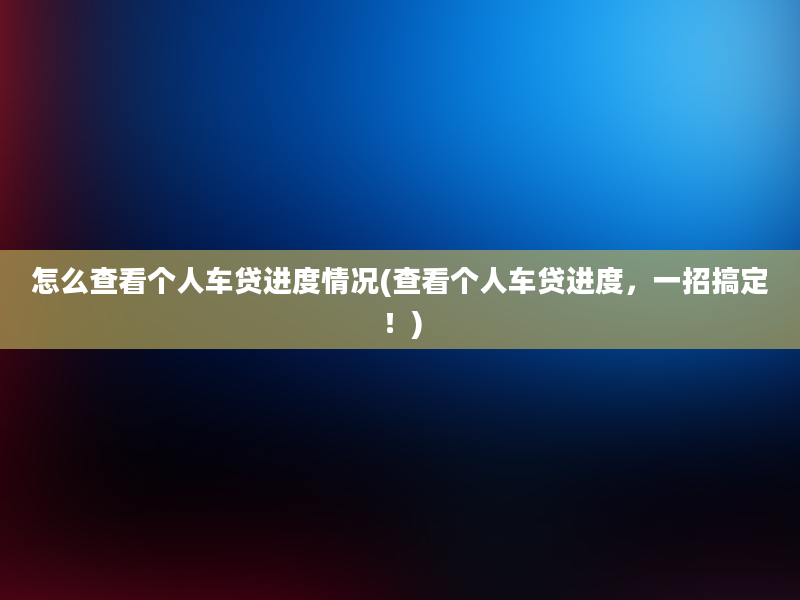 怎么查看个人车贷进度情况(查看个人车贷进度，一招搞定！)