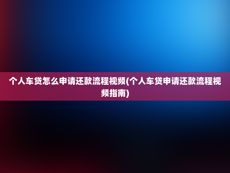 个人车贷怎么申请还款流程视频(个人车贷申请还款流程视频指南)