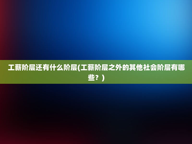 工薪阶层还有什么阶层(工薪阶层之外的其他社会阶层有哪些？)