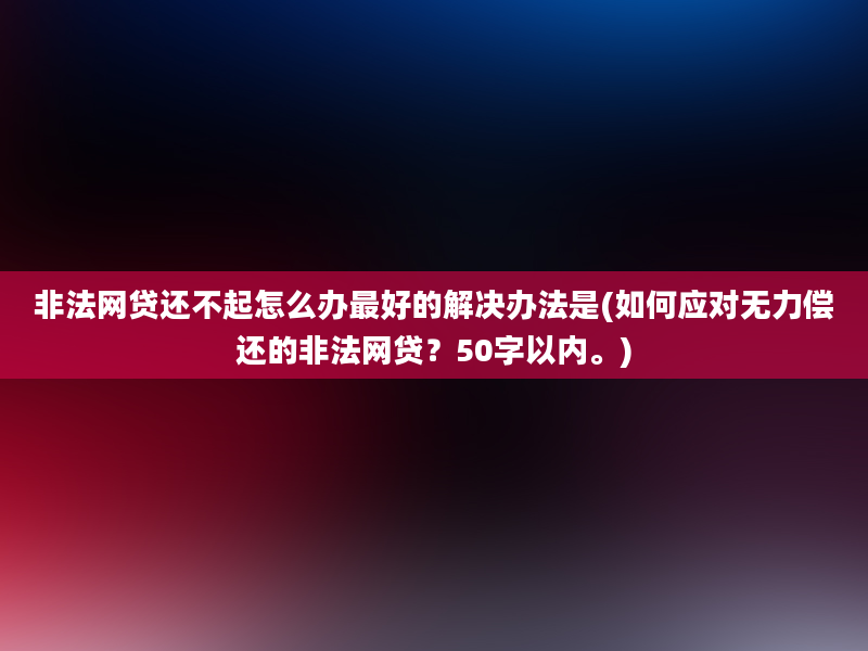 非法网贷还不起怎么办最好的解决办法是(如何应对无力偿还的非法网贷？50字以内。)