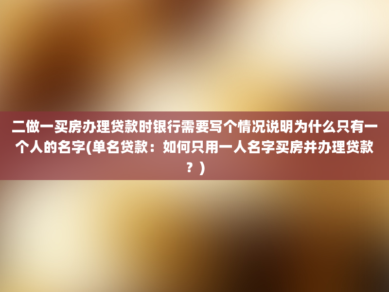 二做一买房办理贷款时银行需要写个情况说明为什么只有一个人的名字(单名贷款：如何只用一人名字买房并办理贷款？)