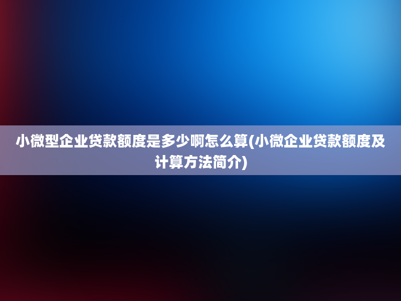 小微型企业贷款额度是多少啊怎么算(小微企业贷款额度及计算方法简介)