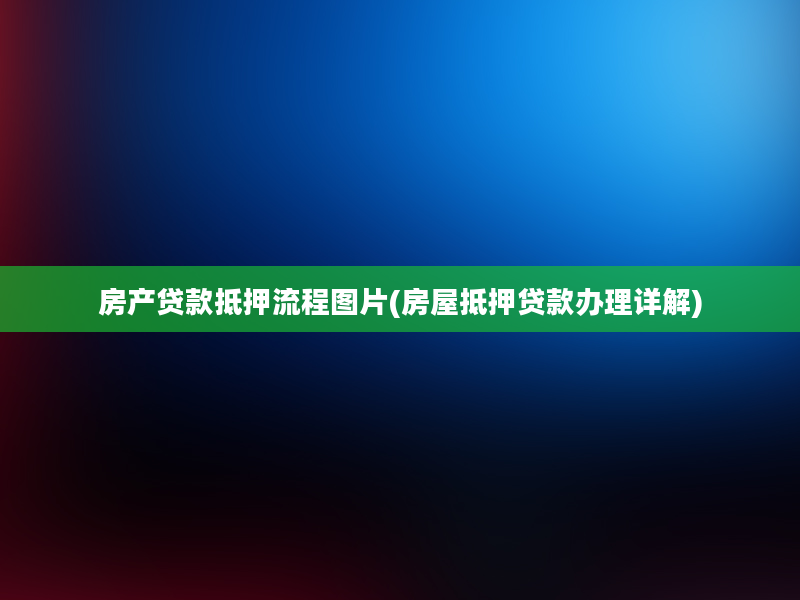 房产贷款抵押流程图片(房屋抵押贷款办理详解)