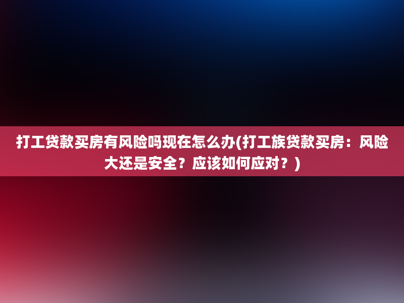 打工贷款买房有风险吗现在怎么办(打工族贷款买房：风险大还是安全？应该如何应对？)