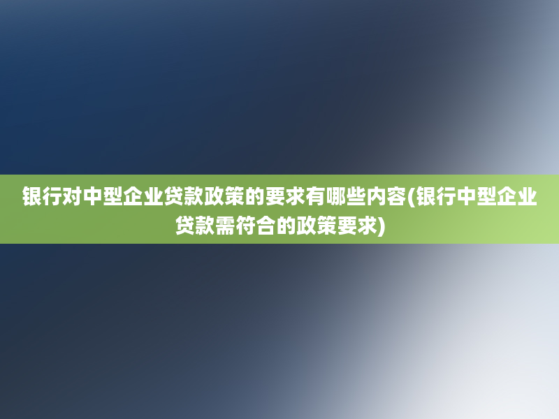 银行对中型企业贷款政策的要求有哪些内容(银行中型企业贷款需符合的政策要求)