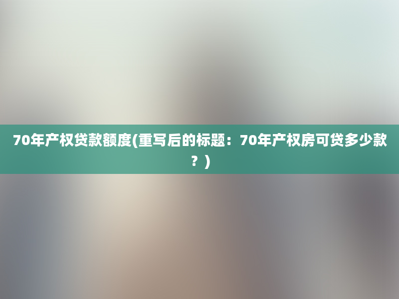 70年产权贷款额度(重写后的标题：70年产权房可贷多少款？)