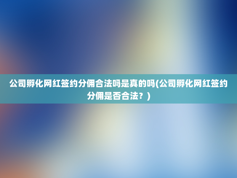 公司孵化网红签约分佣合法吗是真的吗(公司孵化网红签约分佣是否合法？)