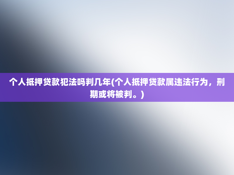 个人抵押贷款犯法吗判几年(个人抵押贷款属违法行为，刑期或将被判。)