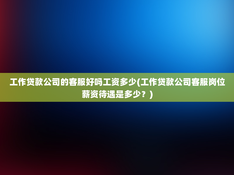 工作贷款公司的客服好吗工资多少(工作贷款公司客服岗位薪资待遇是多少？)