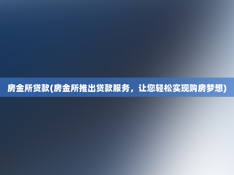 房金所贷款(房金所推出贷款服务，让您轻松实现购房梦想)