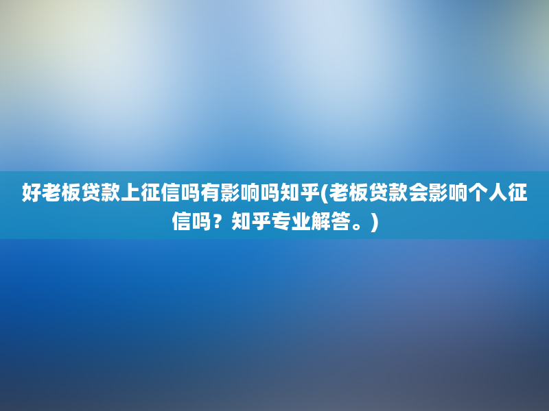 好老板贷款上征信吗有影响吗知乎(老板贷款会影响个人征信吗？知乎专业解答。)