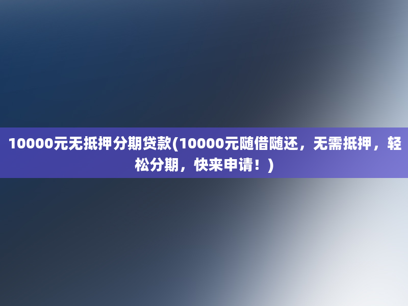 10000元无抵押分期贷款(10000元随借随还，无需抵押，轻松分期，快来申请！)