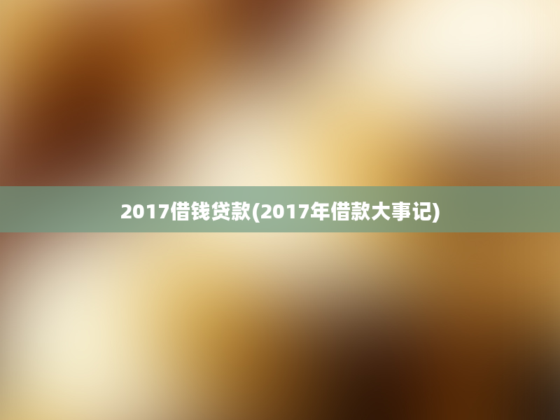 2017借钱贷款(2017年借款大事记)