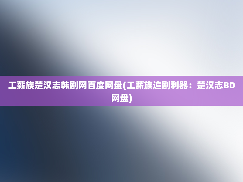 工薪族楚汉志韩剧网百度网盘(工薪族追剧利器：楚汉志BD网盘)