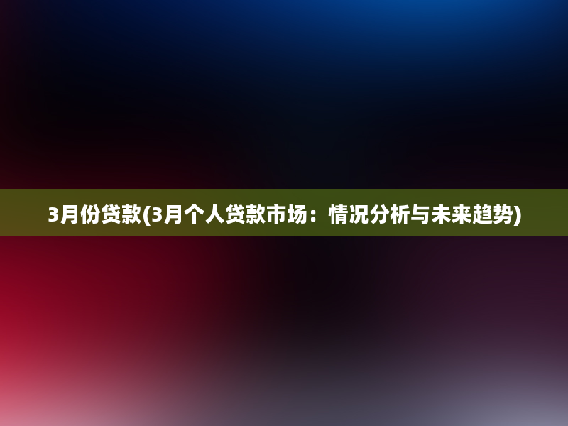 3月份贷款(3月个人贷款市场：情况分析与未来趋势)