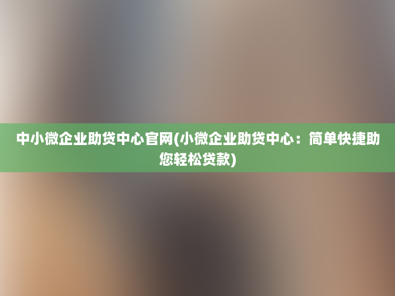 中小微企业助贷中心官网(小微企业助贷中心：简单快捷助您轻松贷款)