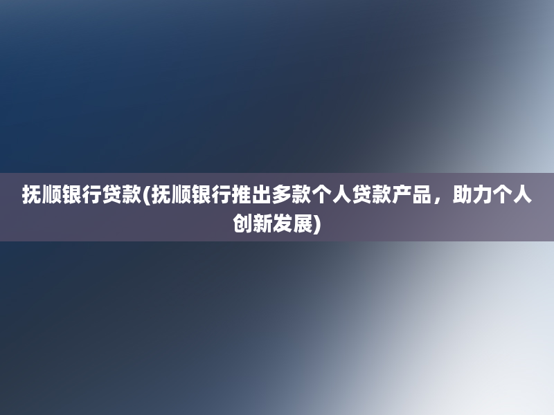 抚顺银行贷款(抚顺银行推出多款个人贷款产品，助力个人创新发展)