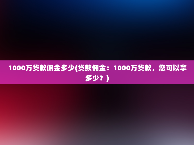 1000万贷款佣金多少(贷款佣金：1000万贷款，您可以拿多少？)