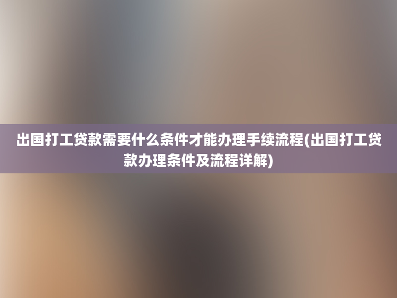 出国打工贷款需要什么条件才能办理手续流程(出国打工贷款办理条件及流程详解)