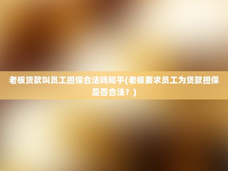 老板贷款叫员工担保合法吗知乎(老板要求员工为贷款担保是否合法？)