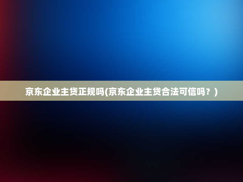 京东企业主贷正规吗(京东企业主贷合法可信吗？)