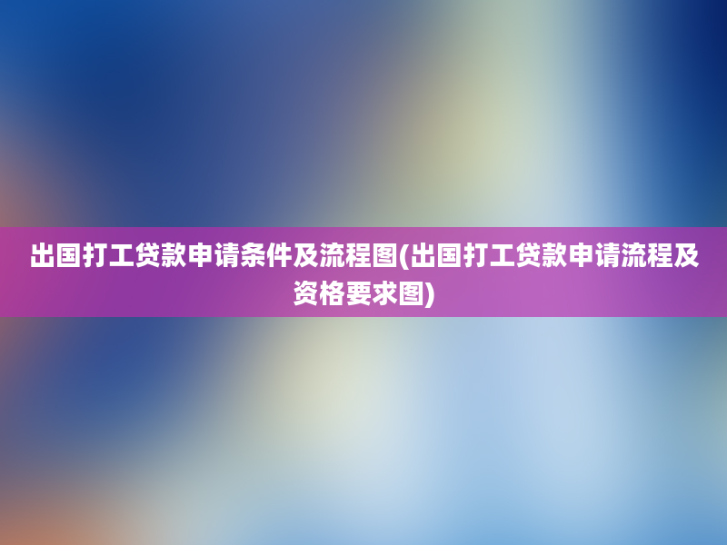 出国打工贷款申请条件及流程图(出国打工贷款申请流程及资格要求图)