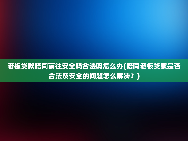 老板贷款陪同前往安全吗合法吗怎么办(陪同老板贷款是否合法及安全的问题怎么解决？)