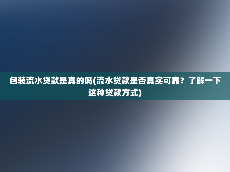 包装流水贷款是真的吗(流水贷款是否真实可靠？了解一下这种贷款方式)