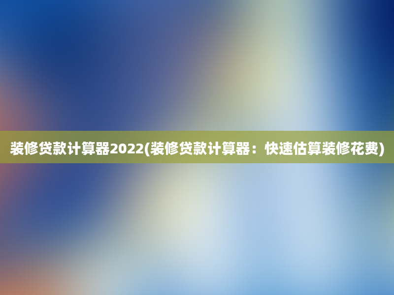 装修贷款计算器2022(装修贷款计算器：快速估算装修花费)