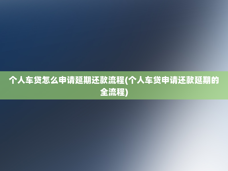 个人车贷怎么申请延期还款流程(个人车贷申请还款延期的全流程)