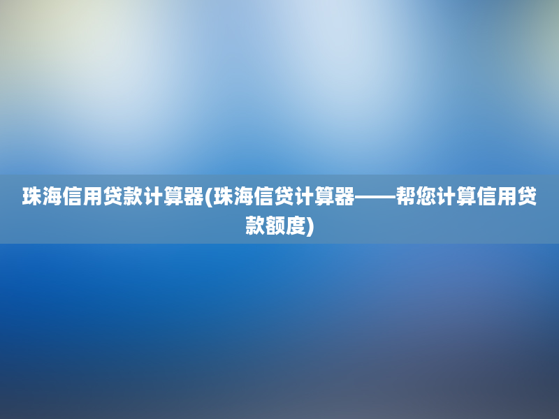 珠海信用贷款计算器(珠海信贷计算器——帮您计算信用贷款额度)