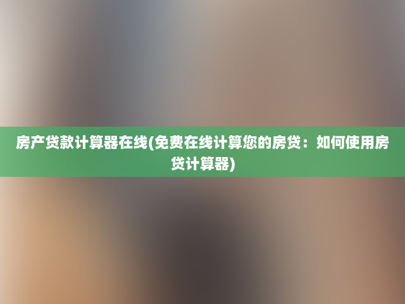 房产贷款计算器在线(免费在线计算您的房贷：如何使用房贷计算器)