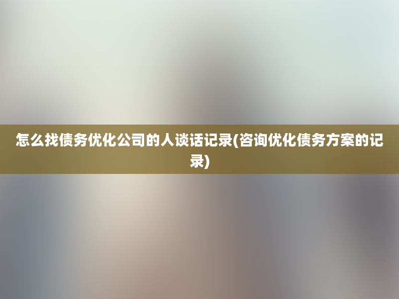 怎么找债务优化公司的人谈话记录(咨询优化债务方案的记录)