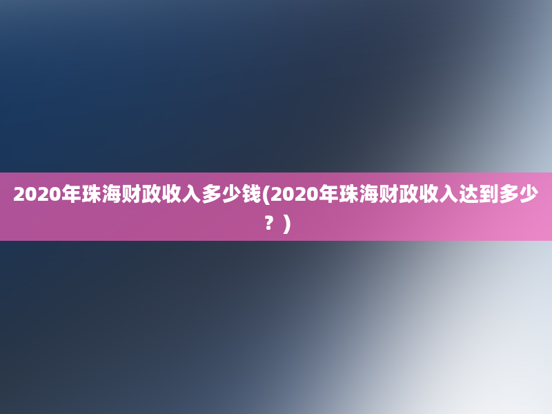 2020年珠海财政收入多少钱(2020年珠海财政收入达到多少？)