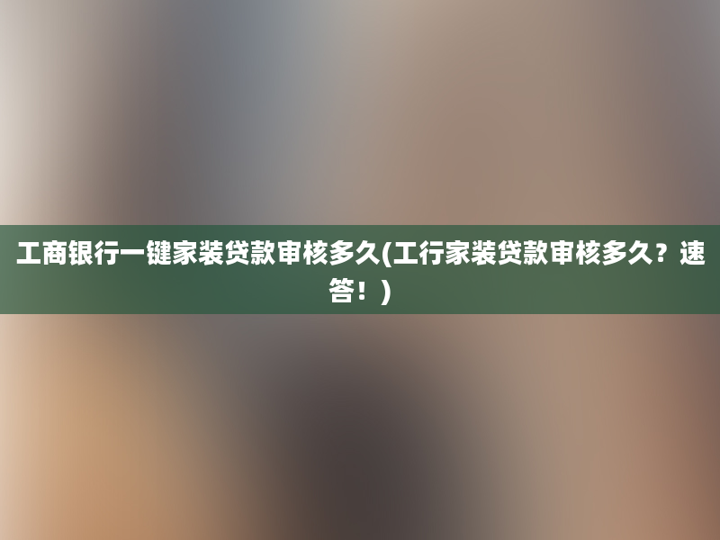 工商银行一键家装贷款审核多久(工行家装贷款审核多久？速答！)