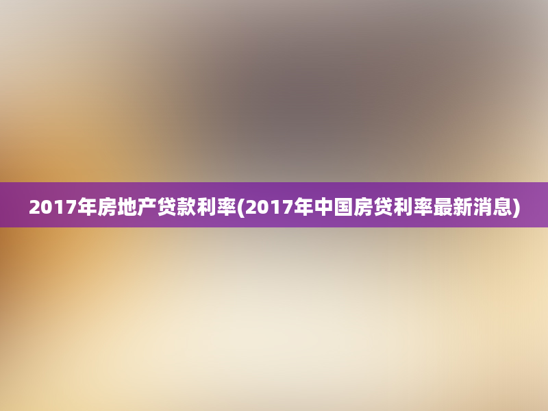 2017年房地产贷款利率(2017年中国房贷利率最新消息)