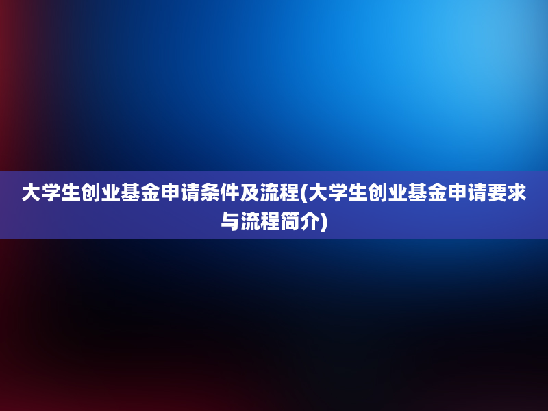 大学生创业基金申请条件及流程(大学生创业基金申请要求与流程简介)