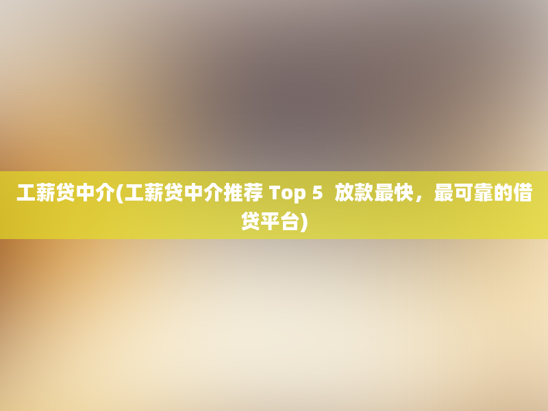 工薪贷中介(工薪贷中介推荐 Top 5  放款最快，最可靠的借贷平台)