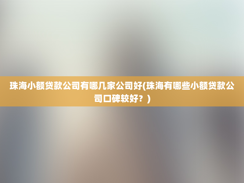 珠海小额贷款公司有哪几家公司好(珠海有哪些小额贷款公司口碑较好？)