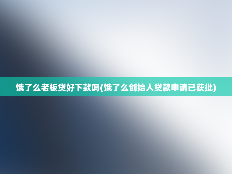 饿了么老板贷好下款吗(饿了么创始人贷款申请已获批)