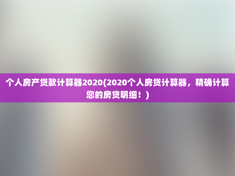 个人房产贷款计算器2020(2020个人房贷计算器，精确计算您的房贷明细！)