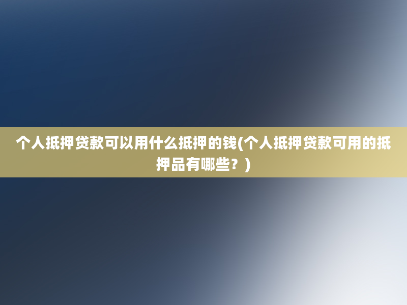 个人抵押贷款可以用什么抵押的钱(个人抵押贷款可用的抵押品有哪些？)