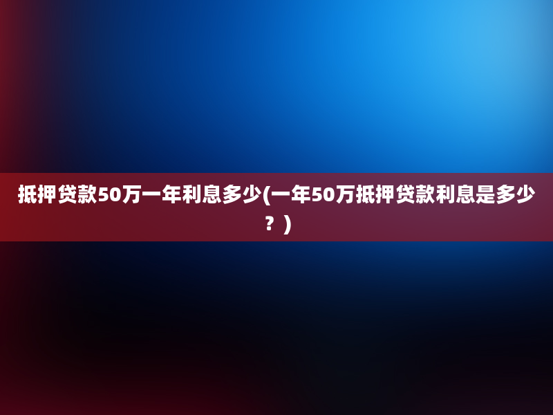 抵押贷款50万一年利息多少(一年50万抵押贷款利息是多少？)