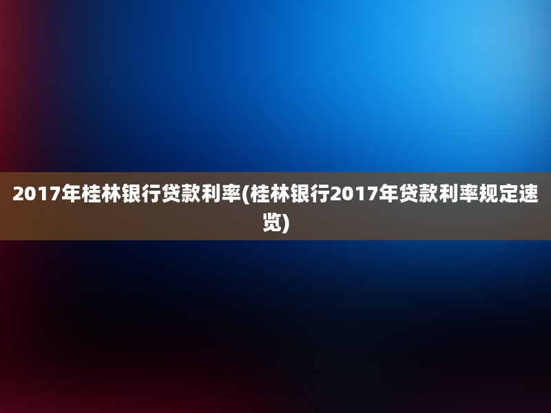 2017年桂林银行贷款利率(桂林银行2017年贷款利率规定速览)