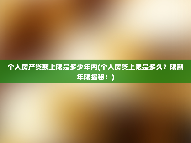 个人房产贷款上限是多少年内(个人房贷上限是多久？限制年限揭秘！)